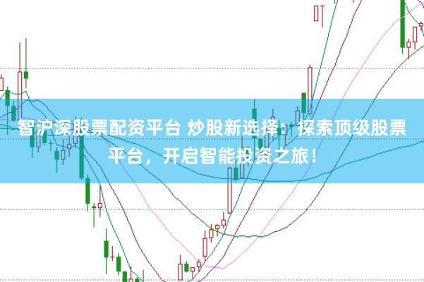 智沪深股票配资平台 炒股新选择：探索顶级股票平台，开启智能投资之旅！