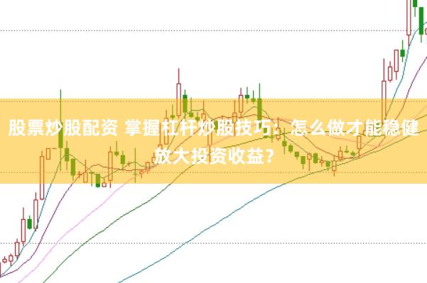 股票炒股配资 掌握杠杆炒股技巧：怎么做才能稳健放大投资收益？