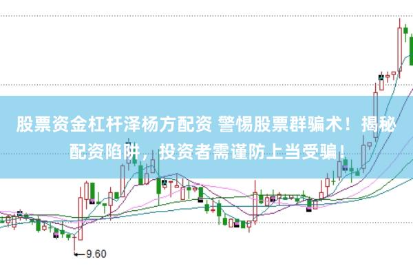 股票资金杠杆泽杨方配资 警惕股票群骗术！揭秘配资陷阱，投资者需谨防上当受骗！
