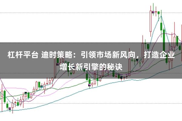 杠杆平台 迪时策略：引领市场新风向，打造企业增长新引擎的秘诀