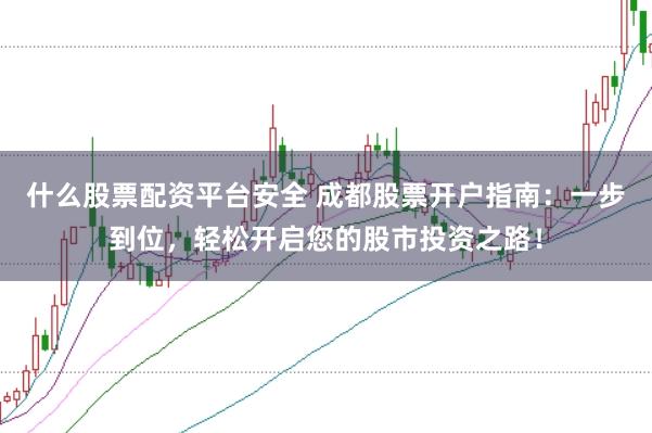 什么股票配资平台安全 成都股票开户指南：一步到位，轻松开启您的股市投资之路！