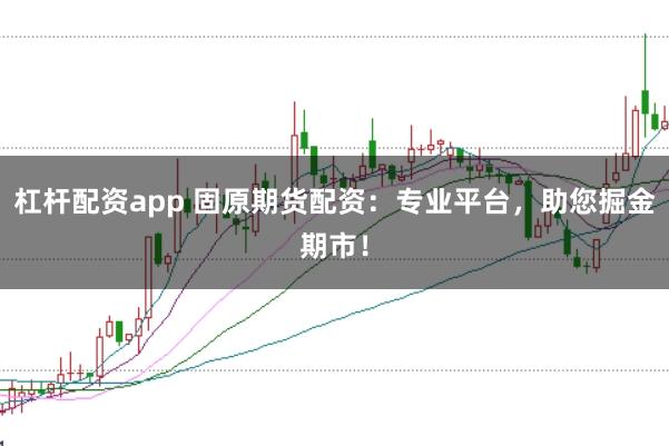 杠杆配资app 固原期货配资：专业平台，助您掘金期市！