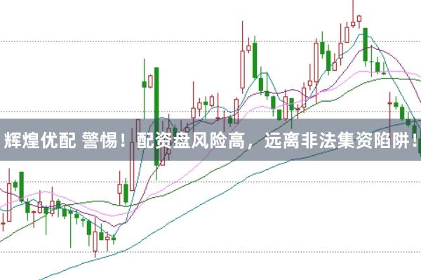 辉煌优配 警惕！配资盘风险高，远离非法集资陷阱！