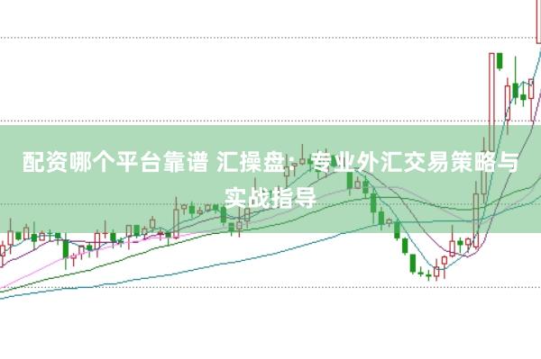 配资哪个平台靠谱 汇操盘：专业外汇交易策略与实战指导