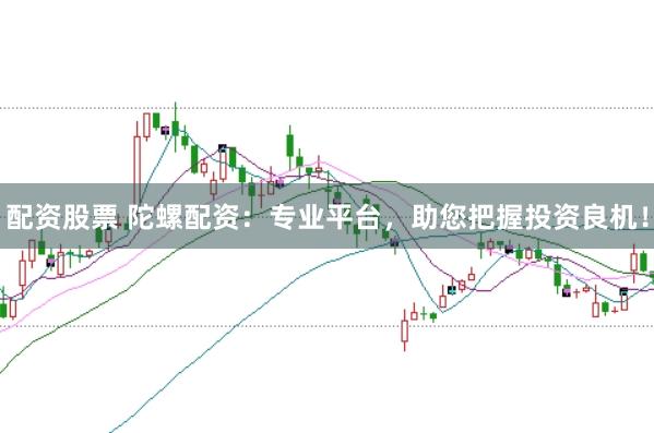 配资股票 陀螺配资：专业平台，助您把握投资良机！