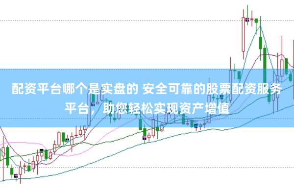 配资平台哪个是实盘的 安全可靠的股票配资服务平台，助您轻松实现资产增值