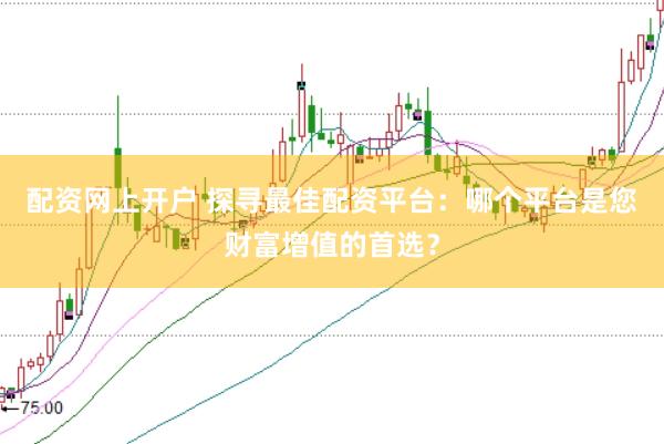 配资网上开户 探寻最佳配资平台：哪个平台是您财富增值的首选？