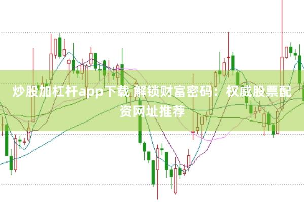 炒股加杠杆app下载 解锁财富密码：权威股票配资网址推荐
