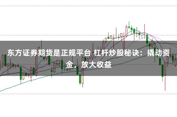 东方证券期货是正规平台 杠杆炒股秘诀：撬动资金，放大收益