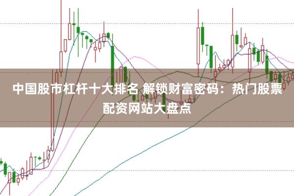 中国股市杠杆十大排名 解锁财富密码：热门股票配资网站大盘点