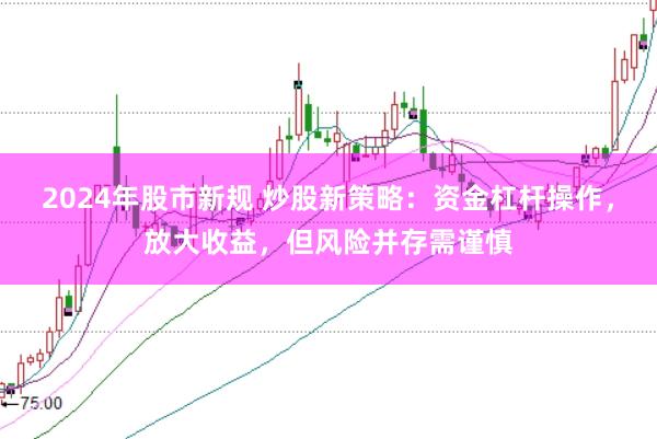 2024年股市新规 炒股新策略：资金杠杆操作，放大收益，但风险并存需谨慎