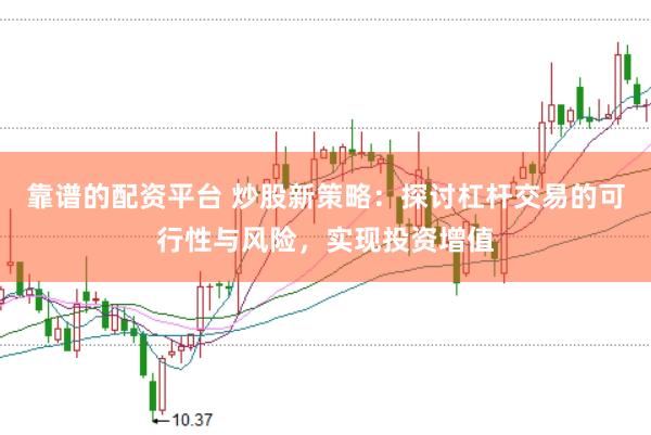 靠谱的配资平台 炒股新策略：探讨杠杆交易的可行性与风险，实现投资增值