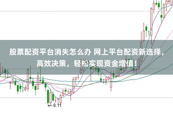 股票配资平台消失怎么办 网上平台配资新选择，高效决策，轻松实现资金增值！