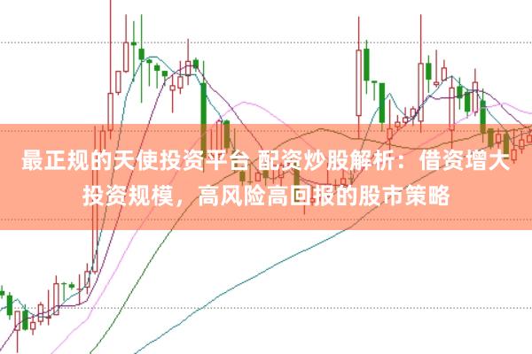 最正规的天使投资平台 配资炒股解析：借资增大投资规模，高风险高回报的股市策略