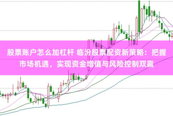 股票账户怎么加杠杆 临汾股票配资新策略：把握市场机遇，实现资金增值与风险控制双赢