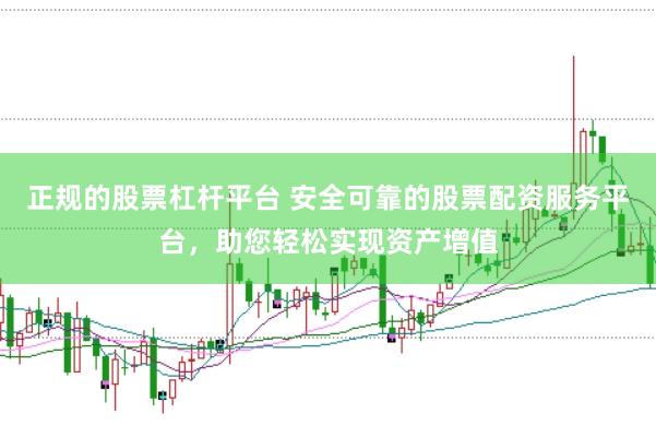 正规的股票杠杆平台 安全可靠的股票配资服务平台，助您轻松实现资产增值