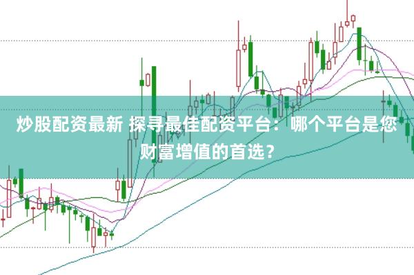 炒股配资最新 探寻最佳配资平台：哪个平台是您财富增值的首选？