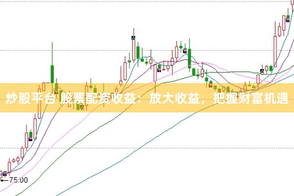 炒股平台 股票配资收益：放大收益，把握财富机遇