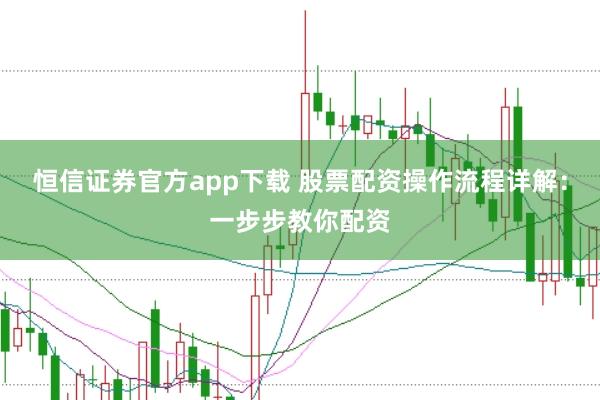 恒信证券官方app下载 股票配资操作流程详解：一步步教你配资