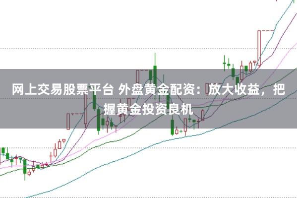 网上交易股票平台 外盘黄金配资：放大收益，把握黄金投资良机