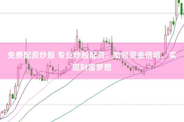 免费配资炒股 专业炒股配资：助您资金倍增，实现财富梦想