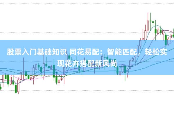 股票入门基础知识 同花易配：智能匹配，轻松实现花卉搭配新风尚