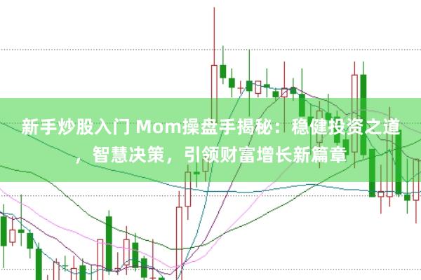 新手炒股入门 Mom操盘手揭秘：稳健投资之道，智慧决策，引领财富增长新篇章