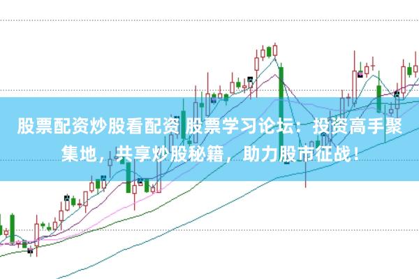 股票配资炒股看配资 股票学习论坛：投资高手聚集地，共享炒股秘籍，助力股市征战！