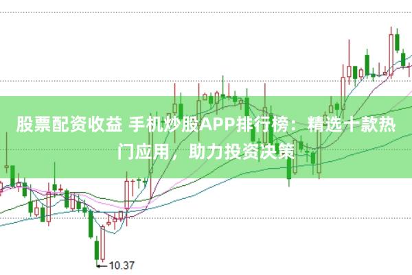 股票配资收益 手机炒股APP排行榜：精选十款热门应用，助力投资决策