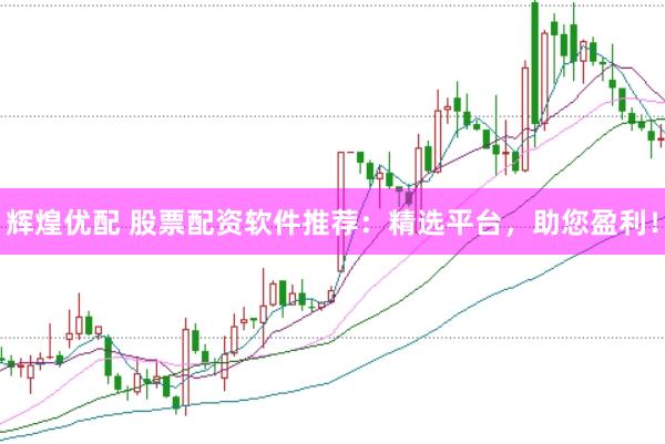 辉煌优配 股票配资软件推荐：精选平台，助您盈利！