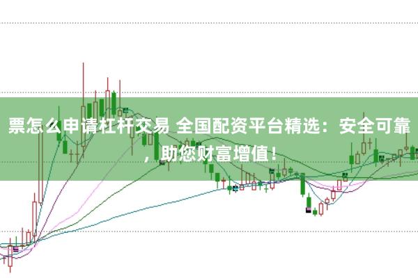 票怎么申请杠杆交易 全国配资平台精选：安全可靠，助您财富增值！