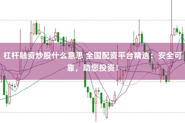 杠杆融资炒股什么意思 全国配资平台精选：安全可靠，助您投资！