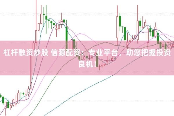 杠杆融资炒股 信源配资：专业平台，助您把握投资良机！