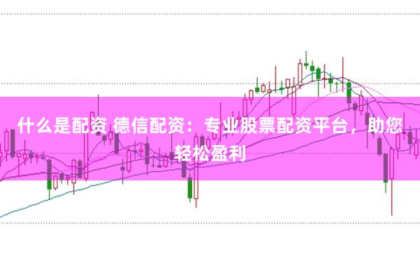 什么是配资 德信配资：专业股票配资平台，助您轻松盈利