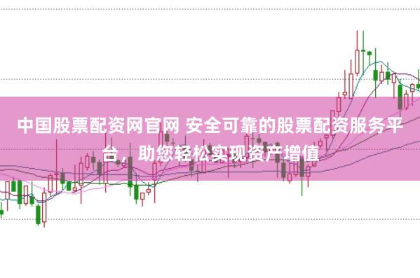中国股票配资网官网 安全可靠的股票配资服务平台，助您轻松实现资产增值