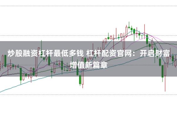 炒股融资杠杆最低多钱 杠杆配资官网：开启财富增值新篇章