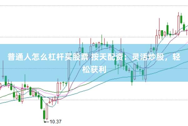 普通人怎么杠杆买股票 按天配资：灵活炒股，轻松获利