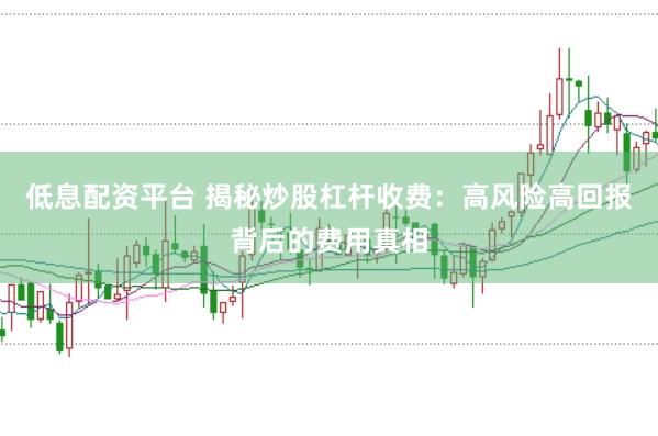 低息配资平台 揭秘炒股杠杆收费：高风险高回报背后的费用真相