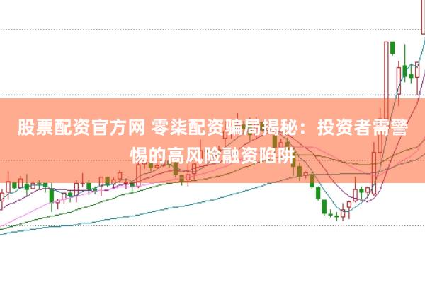 股票配资官方网 零柒配资骗局揭秘：投资者需警惕的高风险融资陷阱