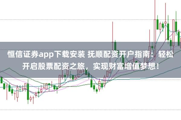 恒信证券app下载安装 抚顺配资开户指南：轻松开启股票配资之旅，实现财富增值梦想！