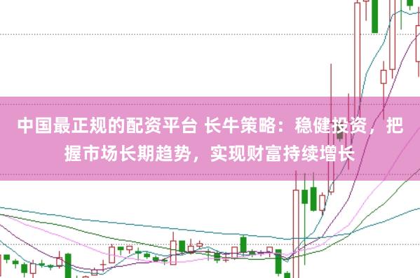 中国最正规的配资平台 长牛策略：稳健投资，把握市场长期趋势，实现财富持续增长