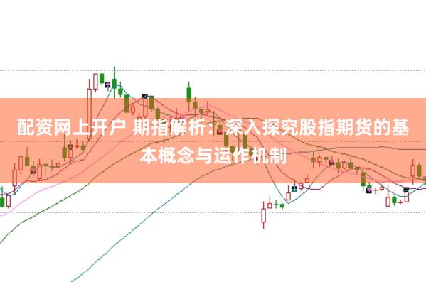 配资网上开户 期指解析：深入探究股指期货的基本概念与运作机制