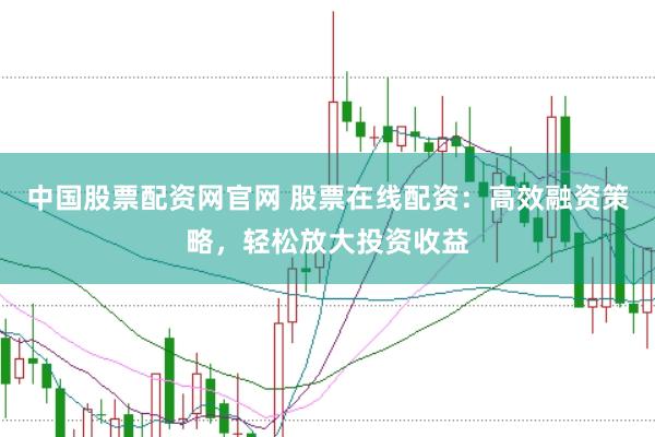 中国股票配资网官网 股票在线配资：高效融资策略，轻松放大投资收益