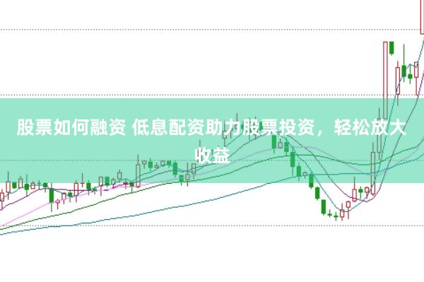 股票如何融资 低息配资助力股票投资，轻松放大收益