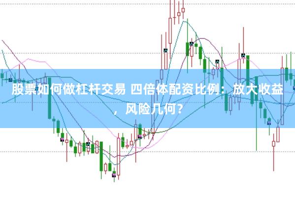 股票如何做杠杆交易 四倍体配资比例：放大收益，风险几何？