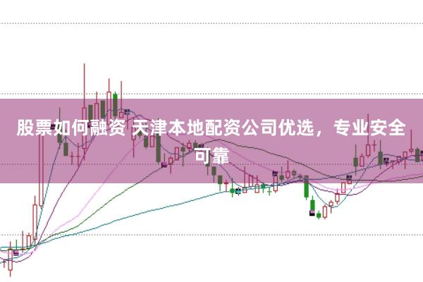 股票如何融资 天津本地配资公司优选，专业安全可靠