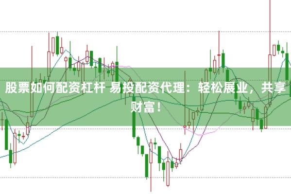 股票如何配资杠杆 易投配资代理：轻松展业，共享财富！