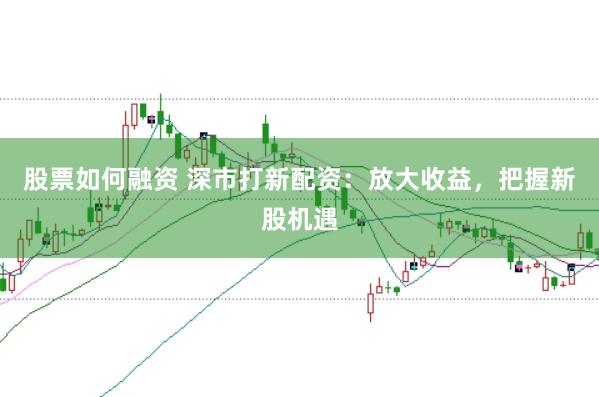 股票如何融资 深市打新配资：放大收益，把握新股机遇
