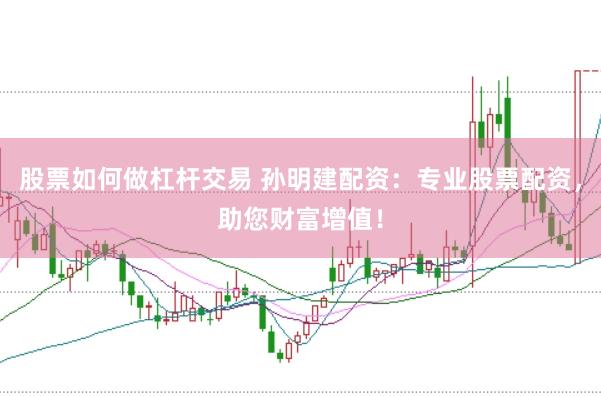 股票如何做杠杆交易 孙明建配资：专业股票配资，助您财富增值！