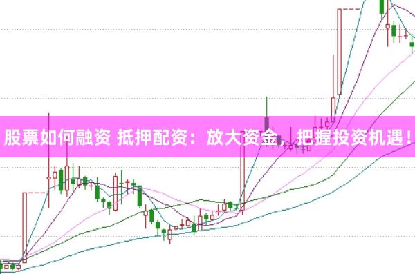 股票如何融资 抵押配资：放大资金，把握投资机遇！